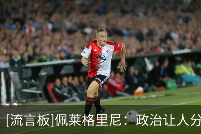 [流言板]佩莱格里尼：政治让人分裂&足球让人团结；生日礼物想要赢球